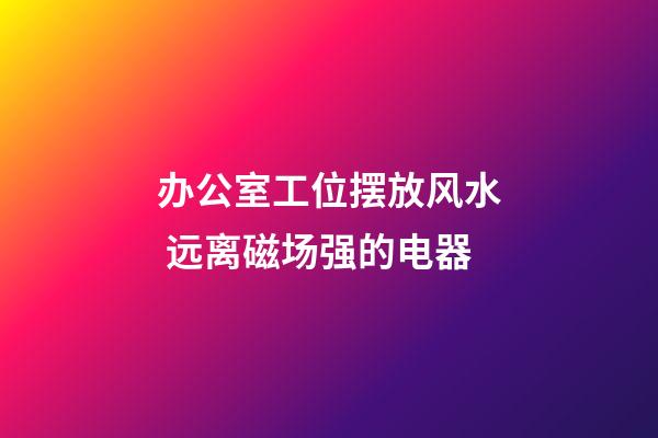 办公室工位摆放风水 远离磁场强的电器